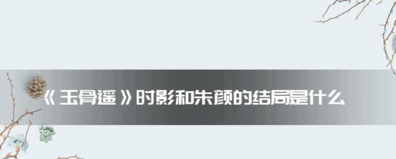 电视剧《玉骨遥》时影和朱颜的大结局是什么？